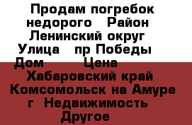 Продам погребок недорого › Район ­ Ленинский округ › Улица ­ пр.Победы  › Дом ­ 28 › Цена ­ 30 000 - Хабаровский край, Комсомольск-на-Амуре г. Недвижимость » Другое   
